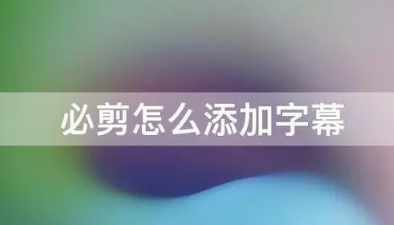 必剪字幕怎么统一调整位置 必剪字幕统一调整设置教程